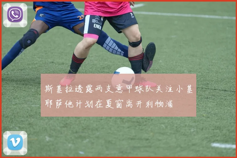 斯基拉透露两支意甲球队关注小基耶萨他计划在夏窗离开利物浦