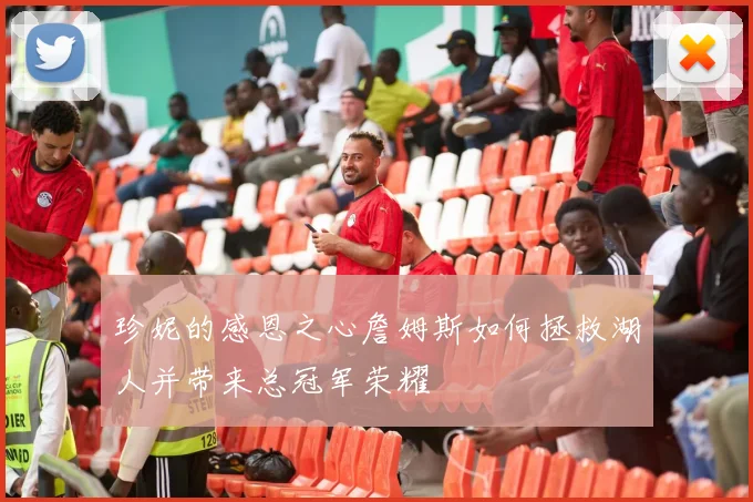 珍妮的感恩之心詹姆斯如何拯救湖人并带来总冠军荣耀