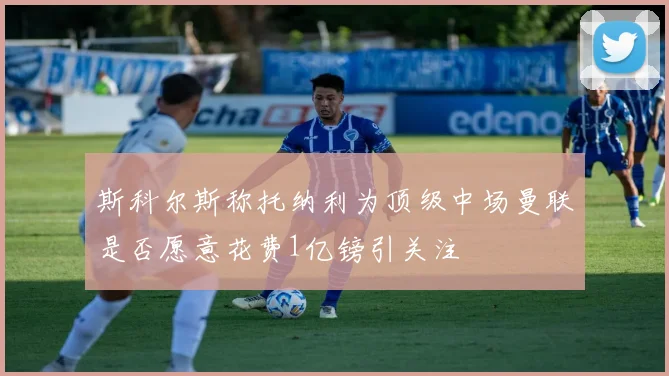 斯科尔斯称托纳利为顶级中场曼联是否愿意花费1亿镑引关注
