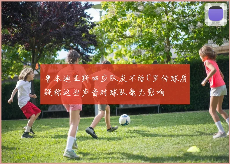 鲁本迪亚斯回应队友不给C罗传球质疑称这些声音对球队毫无影响
