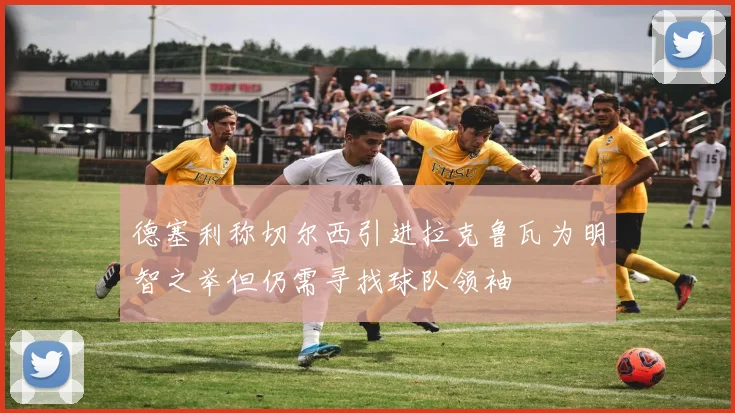 德塞利称切尔西引进拉克鲁瓦为明智之举但仍需寻找球队领袖
