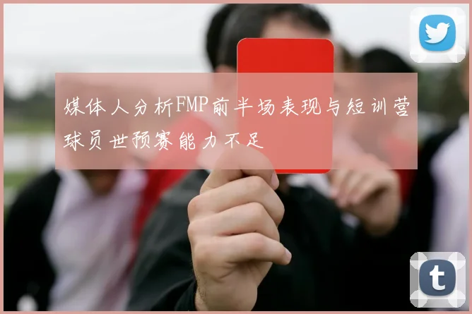 媒体人分析FMP前半场表现与短训营球员世预赛能力不足