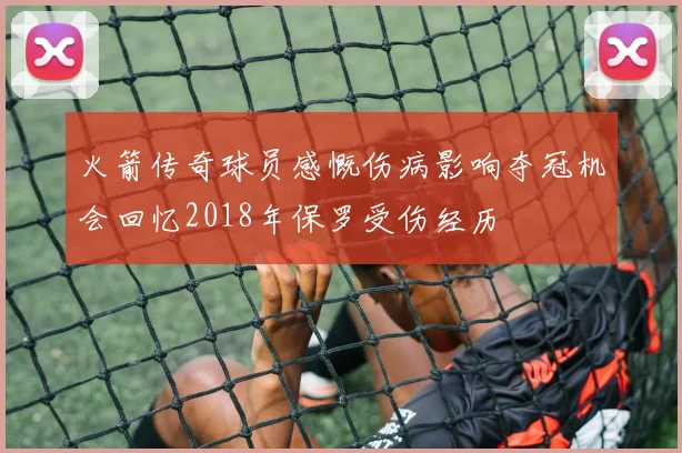 火箭传奇球员感慨伤病影响夺冠机会回忆2018年保罗受伤经历