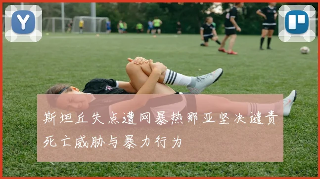 斯坦丘失点遭网暴热那亚坚决谴责死亡威胁与暴力行为