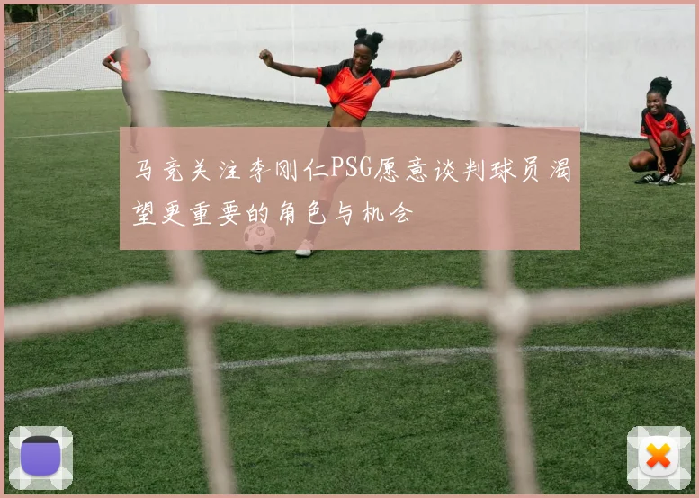 马竞关注李刚仁PSG愿意谈判球员渴望更重要的角色与机会