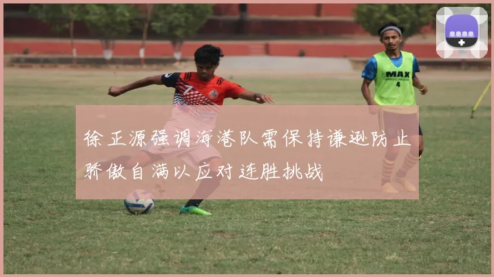 徐正源强调海港队需保持谦逊防止骄傲自满以应对连胜挑战