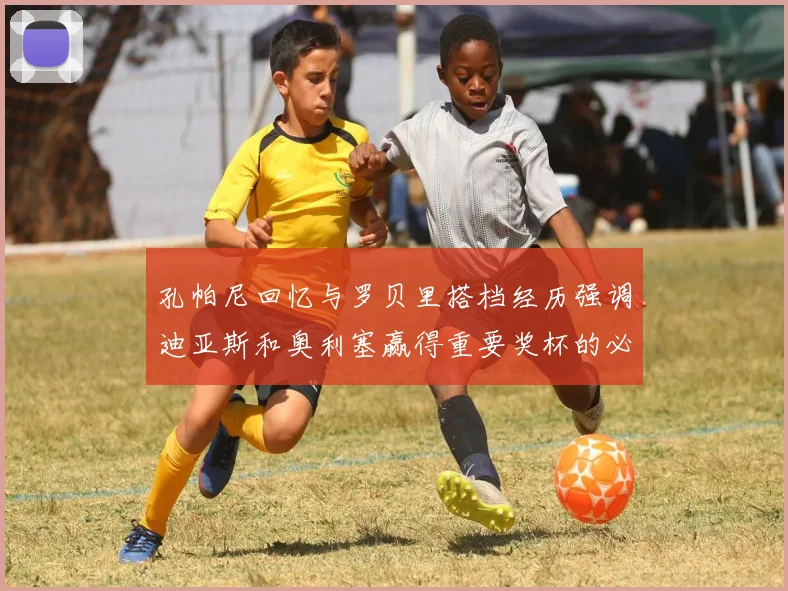 孔帕尼回忆与罗贝里搭档经历强调迪亚斯和奥利塞赢得重要奖杯的必要性