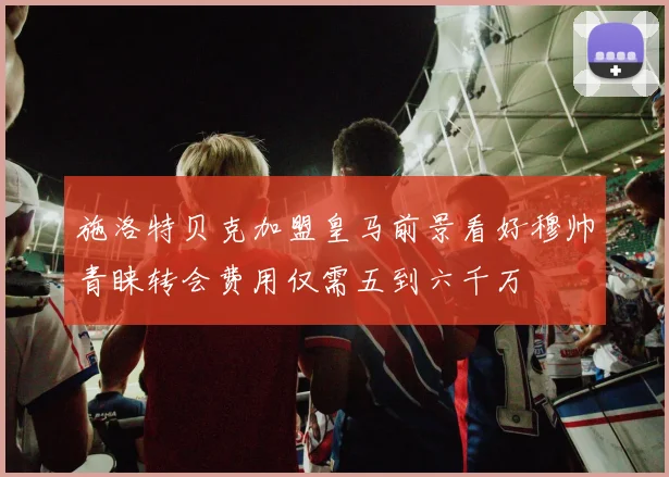 施洛特贝克加盟皇马前景看好穆帅青睐转会费用仅需五到六千万