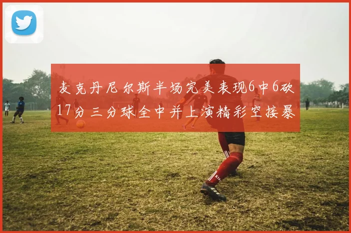 麦克丹尼尔斯半场完美表现6中6砍17分三分球全中并上演精彩空接暴扣