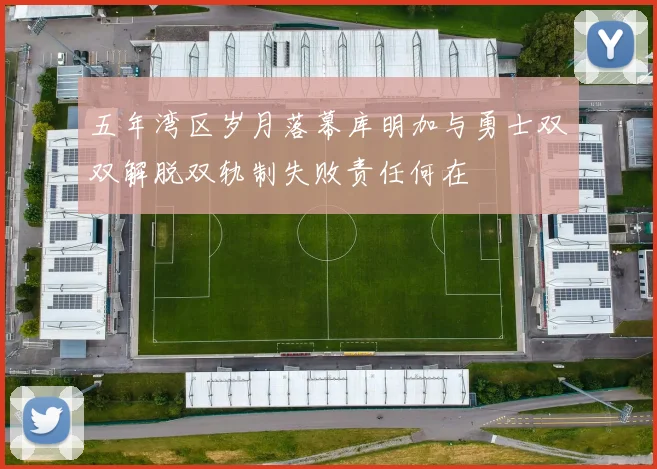 五年湾区岁月落幕库明加与勇士双双解脱双轨制失败责任何在