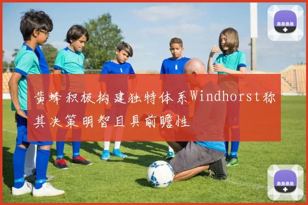 黄蜂积极构建独特体系Windhorst称其决策明智且具前瞻性