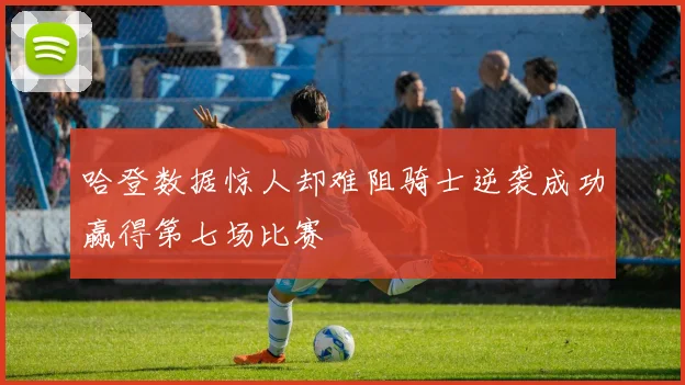 哈登数据惊人却难阻骑士逆袭成功赢得第七场比赛