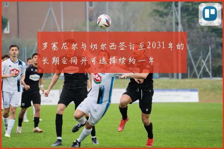 罗塞尼尔与切尔西签订至2031年的长期合同并可选择续约一年